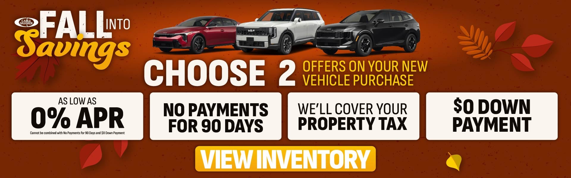 Cable Dahmer Fall Into Savings: choose 2 offers on your new Kia vehicle purchase, including as low as 0% APR, no payments for 90 days, we'll cover your property tax, and $0 down payment
